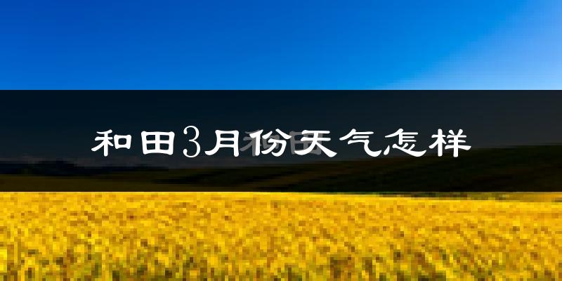 和田市3月份天气如何?冷吗?
