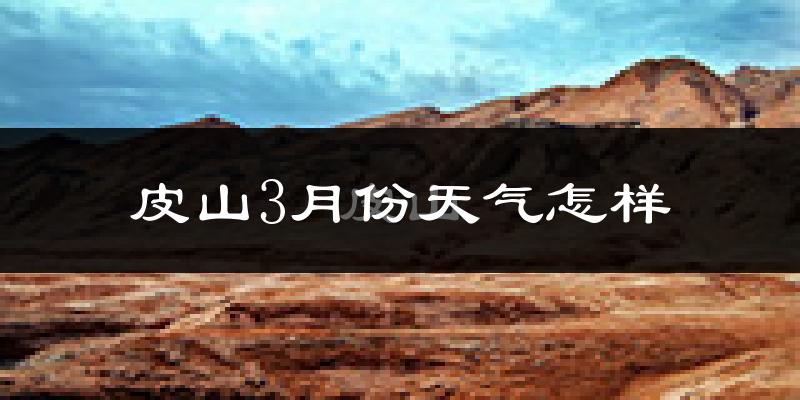 皮山县3月份天气如何?很冷吗?