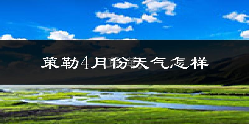 策勒县4月份天气如何?冷热情况怎么样?