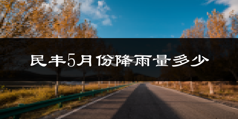 民丰5月份降雨量多少?民丰五月下雨多吗?