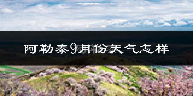 阿勒泰9月份天气怎样?阿勒泰九月热吗?