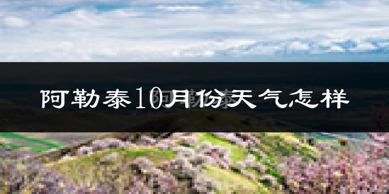 阿勒泰10月份天气怎样?阿勒泰十月冷吗?