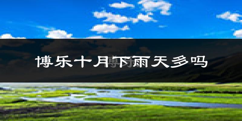 博乐十月下雨天多吗?博乐10月份降雨量多少?