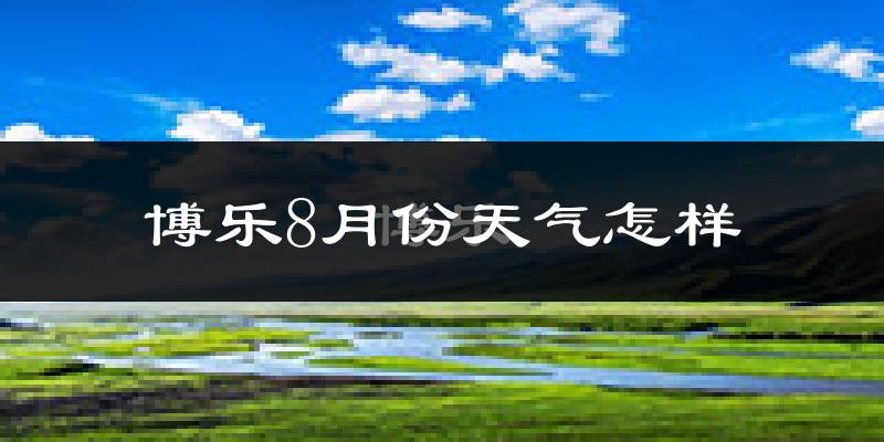 博乐8月份天气怎样?博乐八月热吗?