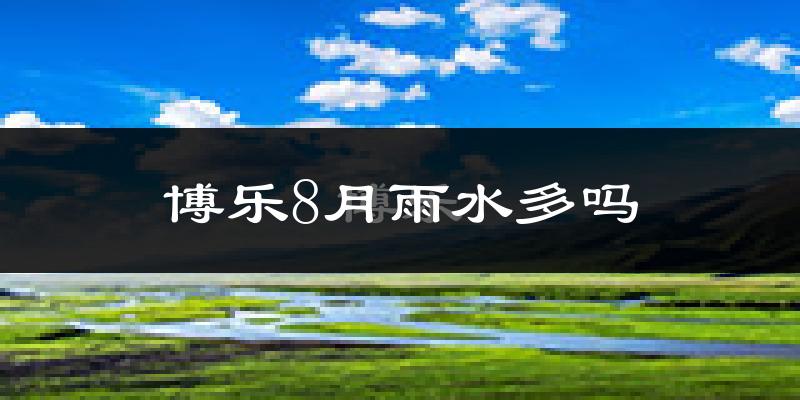 博乐8月雨水多吗?
