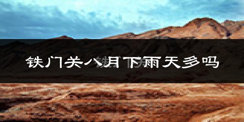 铁门关八月下雨天多吗?铁门关8月份降雨量多少?