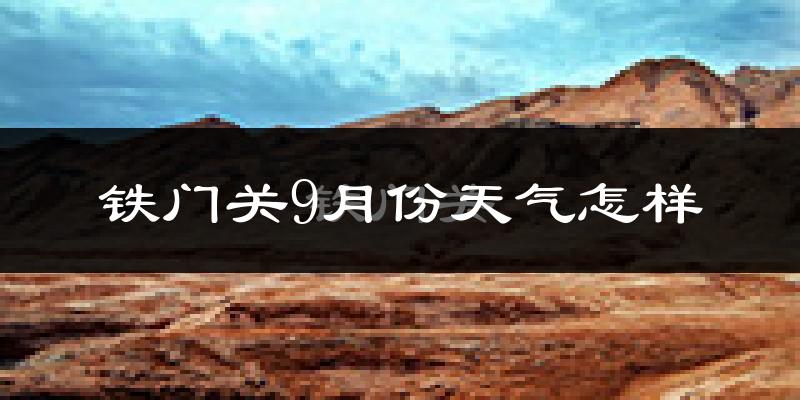 铁门关9月份天气怎样?铁门关九月热不热?