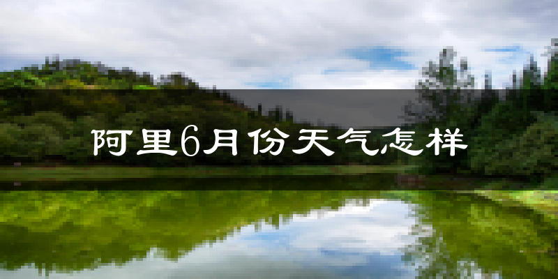 阿里地区6月份天气如何?很冷吗?