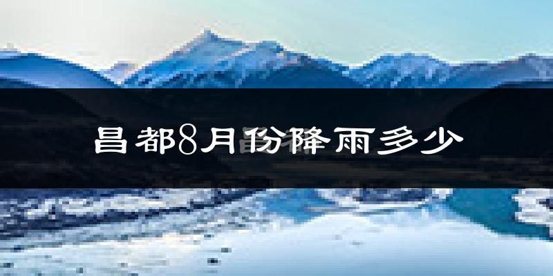 昌都8月份降雨多少?
