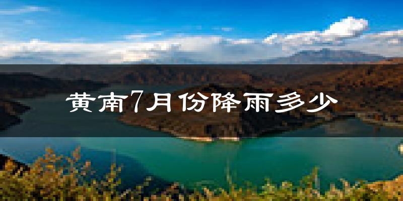 黄南7月份降雨多少?
