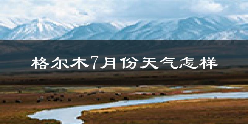 格尔木市7月份天气如何?很热吗?