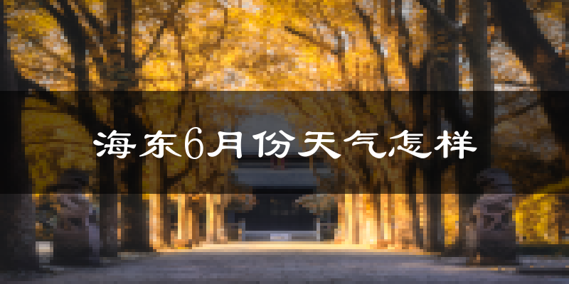 海东市6月份天气如何?冷热情况分析