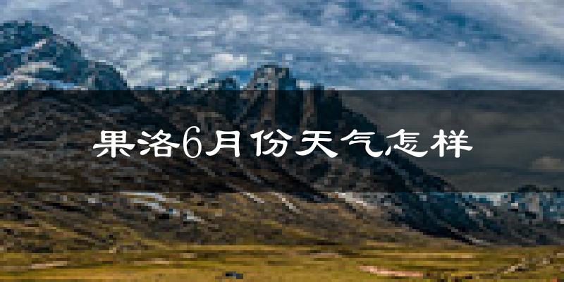 果洛藏族自治州6月天气如何?很冷吗?