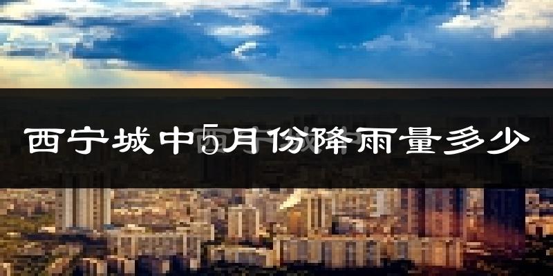 西宁城中5月份降雨量多少?西宁城中五月下雨多吗?