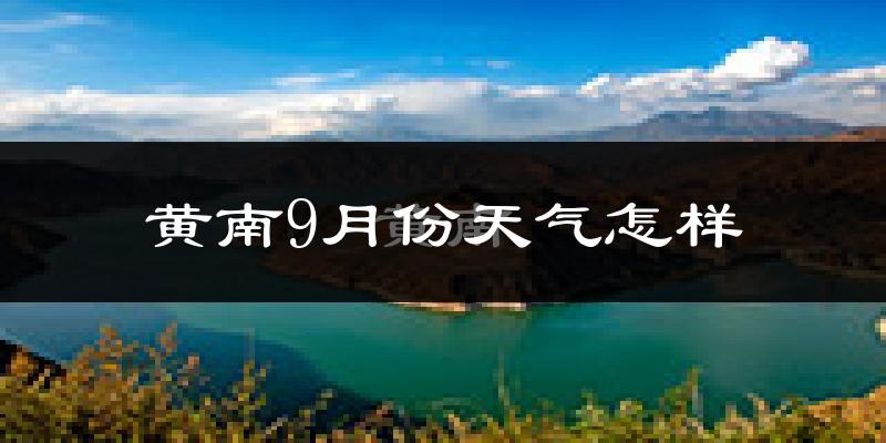 黄南9月份天气怎样?黄南九月热不热?