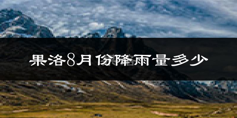 果洛8月份降雨量多少?果洛八月下雨多吗?