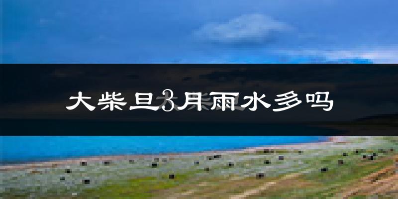 大柴旦3月雨水多吗?