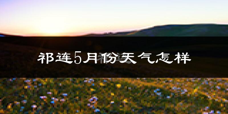 祁连县5月份天气如何?很冷吗?