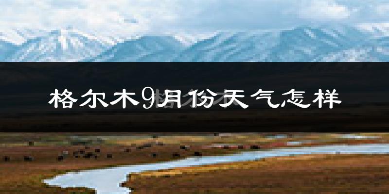 格尔木9月份天气怎样?格尔木九月热不热?