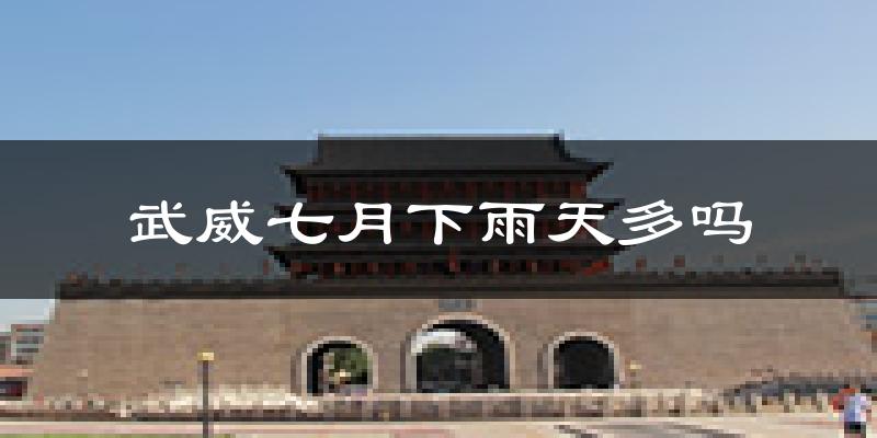 武威七月下雨天多吗?武威7月份降雨量多少?