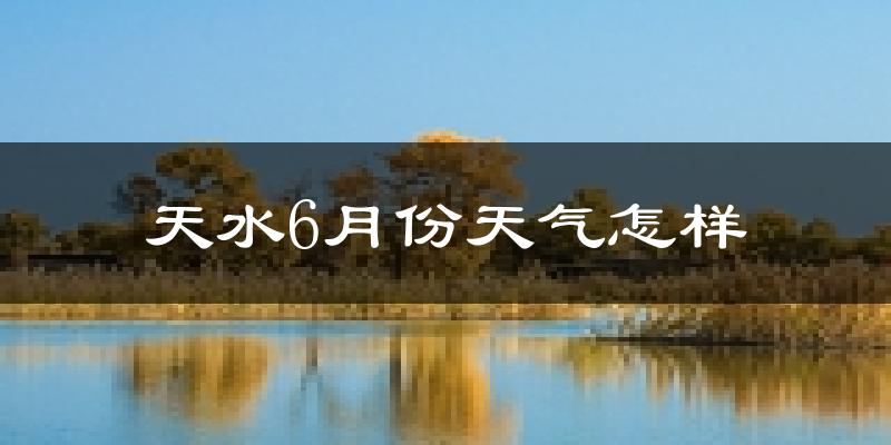 天水市6月份天气如何?很热吗?