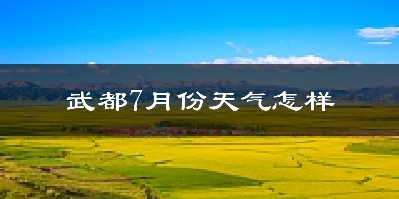 武都7月份天气怎样?武都七月热不热?