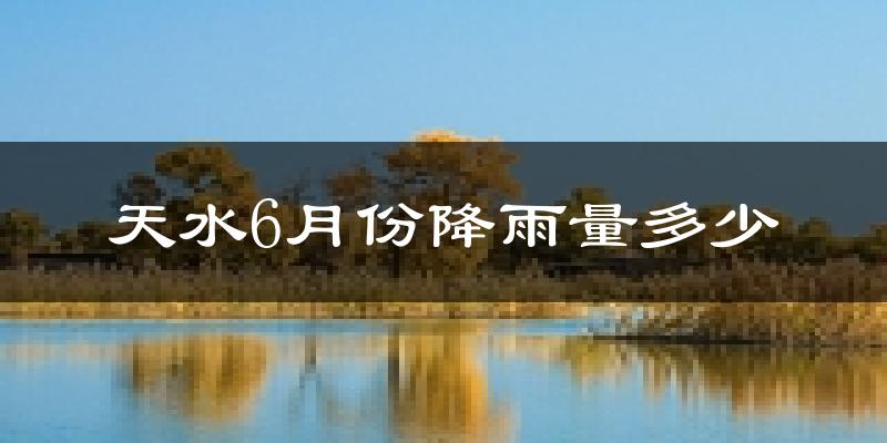 天水6月份降雨量多少?天水六月下雨多吗?