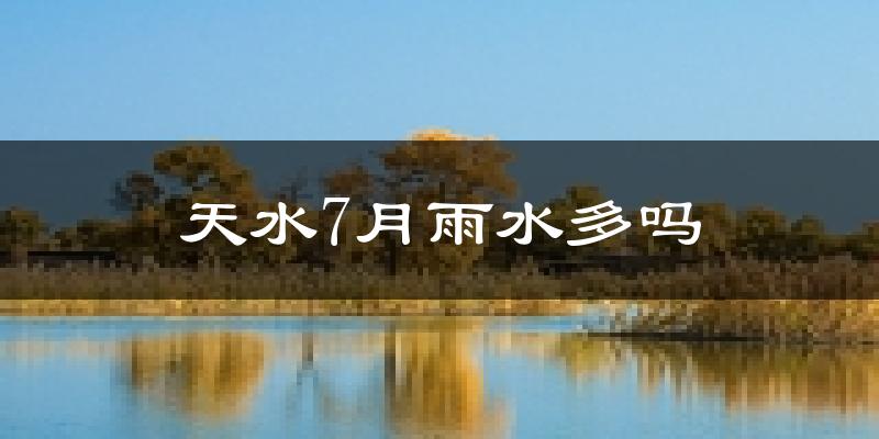 天水7月雨水多吗?
