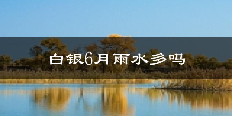 白银6月雨水多吗?