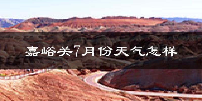 嘉峪关市7月份天气如何?很热吗?