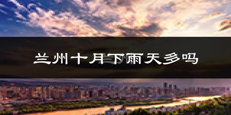 兰州十月下雨天多吗?兰州10月份降雨量多少?