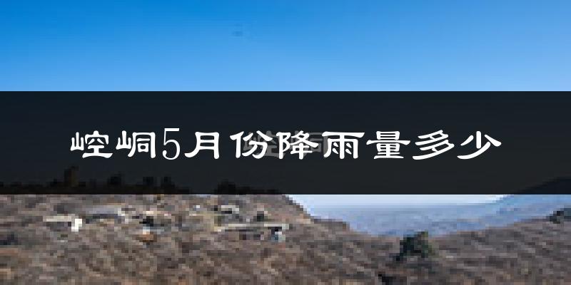崆峒5月份降雨量多少?崆峒五月下雨多吗?