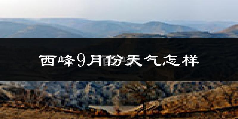 西峰9月份天气怎样?西峰九月热不热?