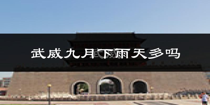 武威九月下雨天多吗?武威9月份降雨量多少?