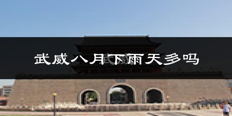 武威八月下雨天多吗?武威8月份降雨量多少?