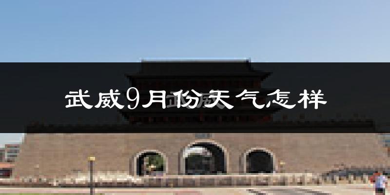 武威9月份天气怎样?武威九月热不热?