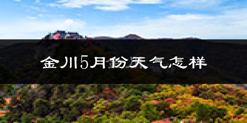 金川5月份天气怎样?金川五月冷吗?