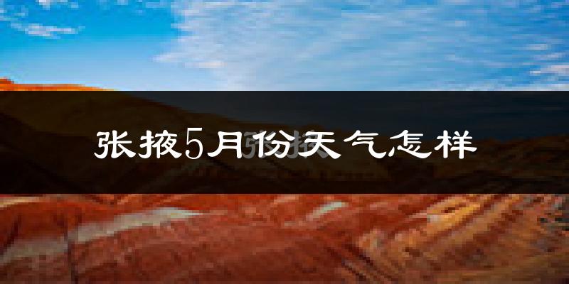 张掖市5月份天气如何?很热吗?