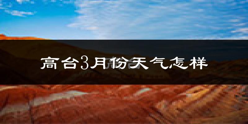 高台县3月份天气如何?冷吗?