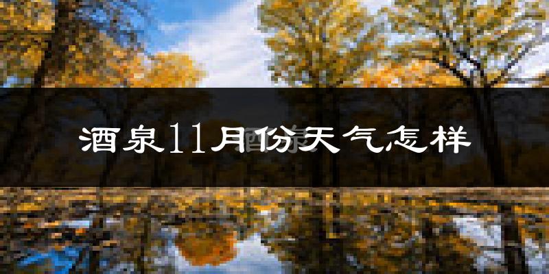 酒泉11月份天气怎样?酒泉十一月冷不冷?