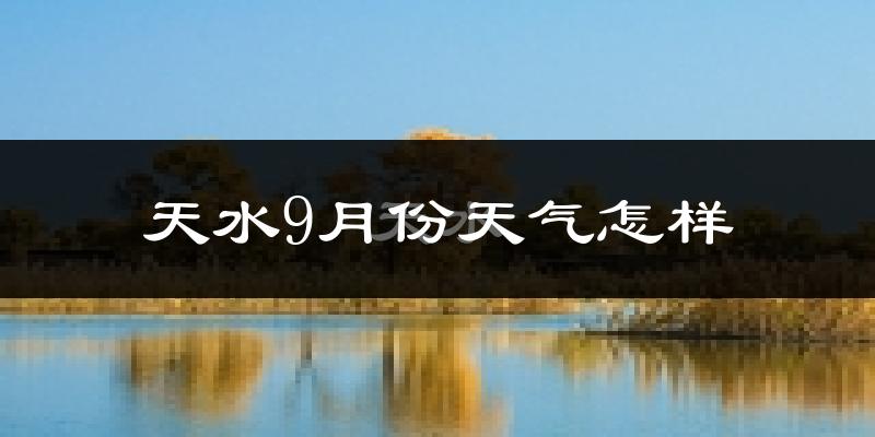 天水9月份天气怎样?天水九月热不热?