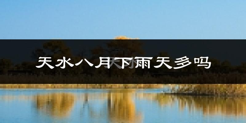 天水八月下雨天多吗?天水8月份降雨量多少?
