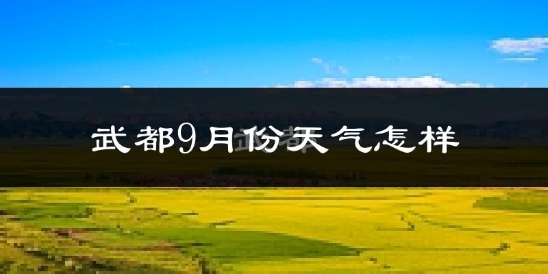 武都9月份天气怎样?武都九月热吗?