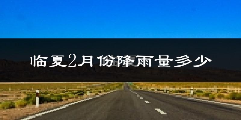 临夏2月份降雨量多少?临夏二月下雨多吗?
