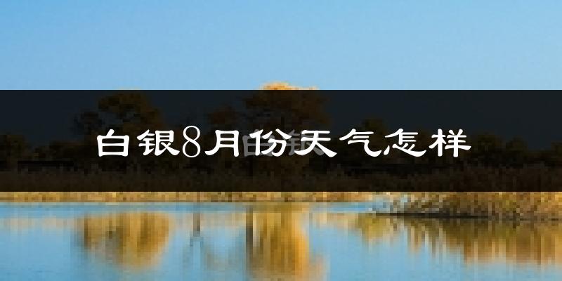 白银市8月份天气如何?很热吗?