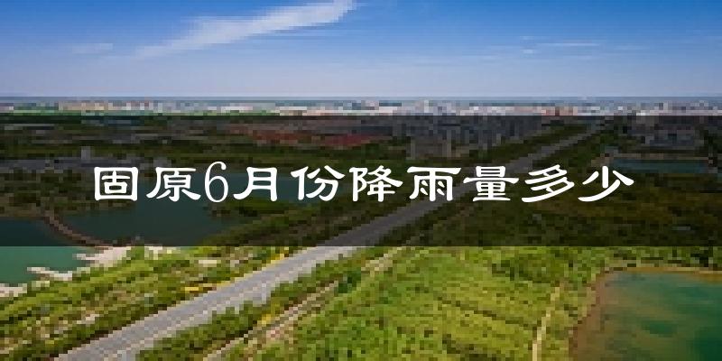 固原6月份降雨量多少?固原六月下雨多吗?