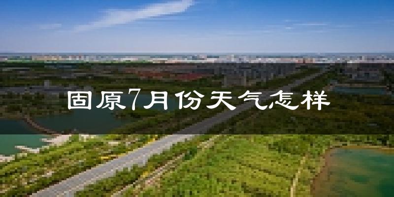 固原市7月份天气如何?很热吗?