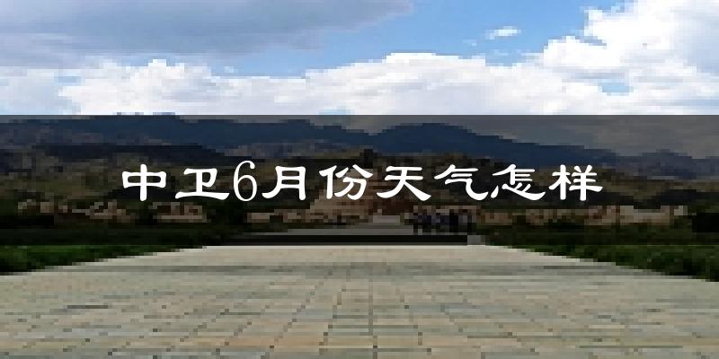 中卫6月份天气如何?很热吗?