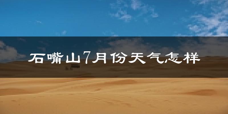 石嘴山市7月份天气如何?很热吗?