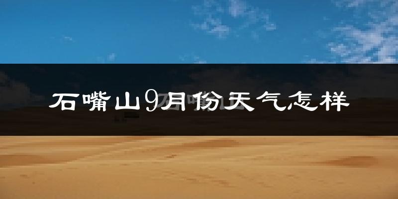 石嘴山9月份天气怎样?石嘴山九月热不热?